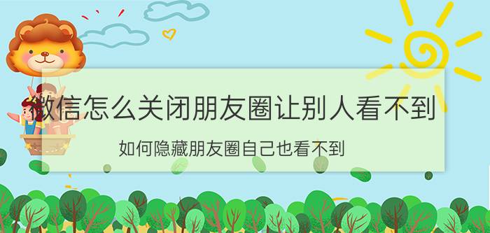 微信怎么关闭朋友圈让别人看不到 如何隐藏朋友圈自己也看不到？